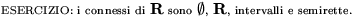 {\pic ESERCIZIO: i connessi di ${\bf R}$ sono
$\emptyset$, ${\bf R}$, intervalli e semirette.}