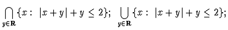 $\displaystyle{\bigcap_{y\in{\bf R}}\{ x:~ \vert x+y\vert +y \le
2\};~\bigcup_{y\in{\bf R}}\{ x:~ \vert x+y\vert +y \le 2\}
};$