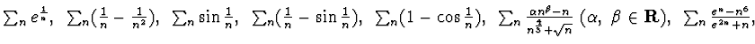 $\sum_n e^{\frac 1n},~\sum_n (\frac 1n -\frac 1{n^2}),~
\sum_n \sin \frac 1n ,~ ...
...+\sqrt{n}}~(\alpha ,~\beta \in {\bf R} ),~
\sum_n \frac {e^n -n^6}{e^{2n} +n},$