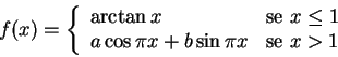 \begin{displaymath}f(x) = \left\{ \begin{array}{ll} \arctan x & \textrm{se } x\l...
...\cos \pi x + b \sin \pi x & \textrm{se } x>1 \end{array}\right.\end{displaymath}